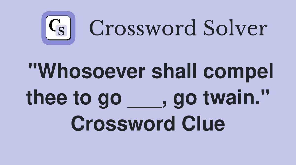 "Whosoever shall compel thee to go ___, go twain." Crossword Clue